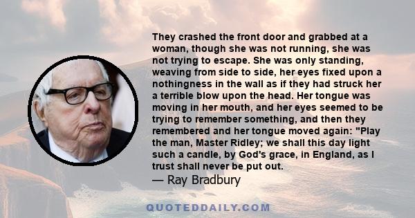 They crashed the front door and grabbed at a woman, though she was not running, she was not trying to escape. She was only standing, weaving from side to side, her eyes fixed upon a nothingness in the wall as if they