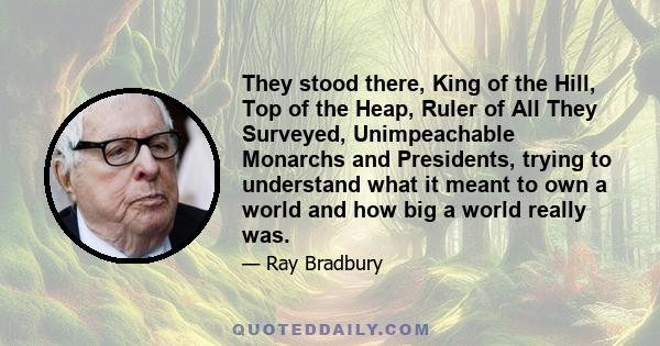 They stood there, King of the Hill, Top of the Heap, Ruler of All They Surveyed, Unimpeachable Monarchs and Presidents, trying to understand what it meant to own a world and how big a world really was.