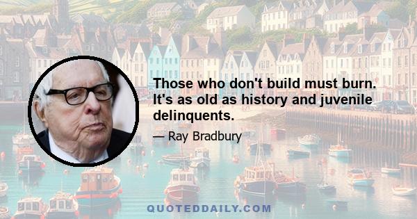 Those who don't build must burn. It's as old as history and juvenile delinquents.