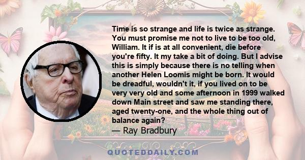 Time is so strange and life is twice as strange. You must promise me not to live to be too old, William. It if is at all convenient, die before you're fifty. It my take a bit of doing. But I advise this is simply