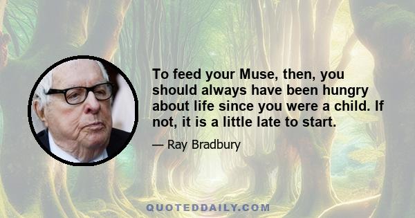 To feed your Muse, then, you should always have been hungry about life since you were a child. If not, it is a little late to start.