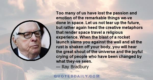 Too many of us have lost the passion and emotion of the remarkable things we-ve done in space. Let us not tear up the future, but rather again heed the creative metaphors that render space travel a religious experience. 