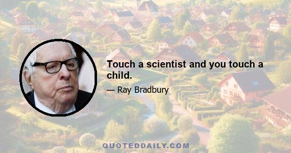 Touch a scientist and you touch a child.