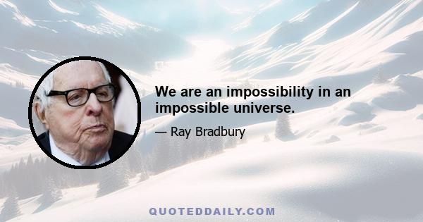 We are an impossibility in an impossible universe.