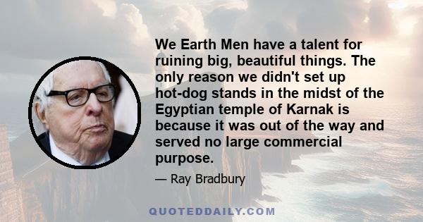 We Earth Men have a talent for ruining big, beautiful things. The only reason we didn't set up hot-dog stands in the midst of the Egyptian temple of Karnak is because it was out of the way and served no large commercial 