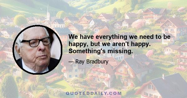 We have everything we need to be happy, but we aren't happy. Something's missing.