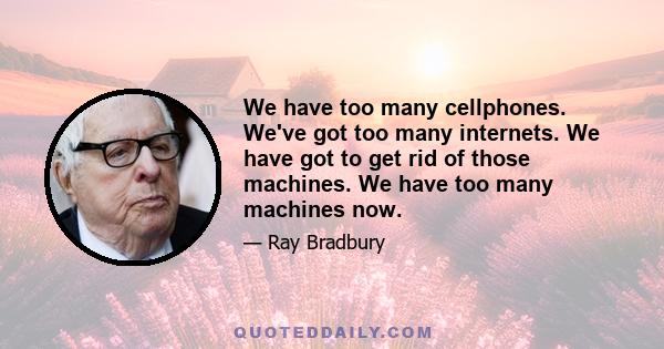 We have too many cellphones. We've got too many internets. We have got to get rid of those machines. We have too many machines now.