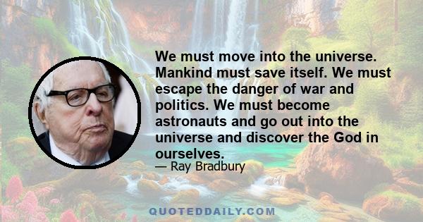 We must move into the universe. Mankind must save itself. We must escape the danger of war and politics. We must become astronauts and go out into the universe and discover the God in ourselves.