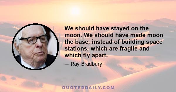 We should have stayed on the moon. We should have made moon the base, instead of building space stations, which are fragile and which fly apart.