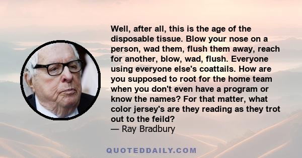 Well, after all, this is the age of the disposable tissue. Blow your nose on a person, wad them, flush them away, reach for another, blow, wad, flush. Everyone using everyone else's coattails. How are you supposed to