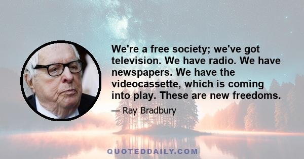 We're a free society; we've got television. We have radio. We have newspapers. We have the videocassette, which is coming into play. These are new freedoms.