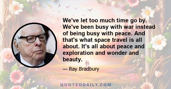 We've let too much time go by. We've been busy with war instead of being busy with peace. And that's what space travel is all about. It's all about peace and exploration and wonder and beauty.