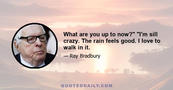 What are you up to now? I'm sill crazy. The rain feels good. I love to walk in it.