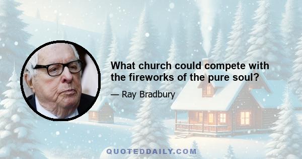 What church could compete with the fireworks of the pure soul?