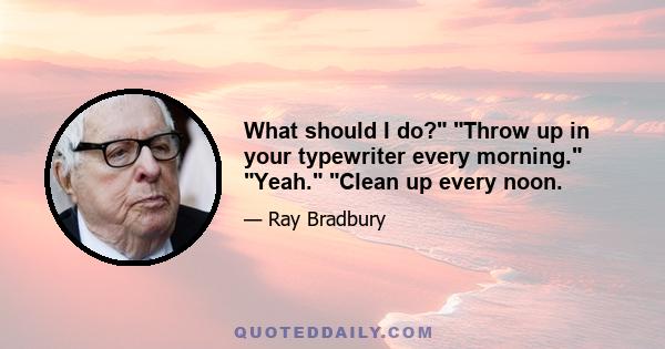 What should I do? Throw up in your typewriter every morning. Yeah. Clean up every noon.