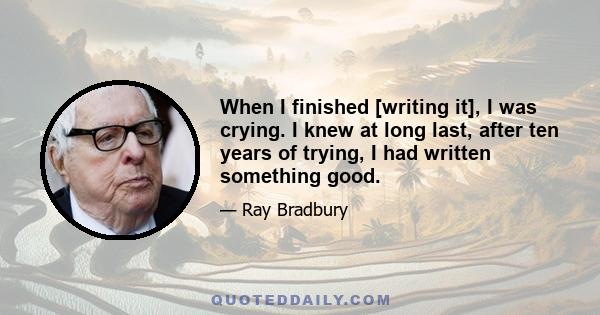 When I finished [writing it], I was crying. I knew at long last, after ten years of trying, I had written something good.