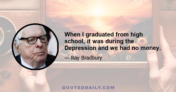 When I graduated from high school, it was during the Depression and we had no money.