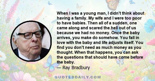 When I was a young man, I didn't think about having a family. My wife and I were too poor to have babies. Then all of a sudden, one came along and scared the hell out of us because we had no money. Once the baby