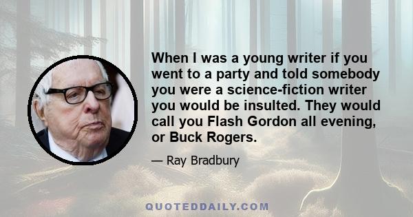 When I was a young writer if you went to a party and told somebody you were a science-fiction writer you would be insulted. They would call you Flash Gordon all evening, or Buck Rogers.