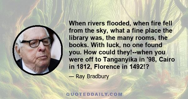 When rivers flooded, when fire fell from the sky, what a fine place the library was, the many rooms, the books. With luck, no one found you. How could they!--when you were off to Tanganyika in '98, Cairo in 1812,