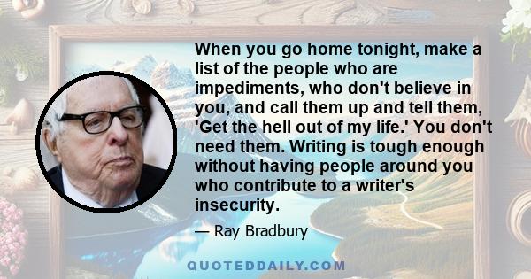 When you go home tonight, make a list of the people who are impediments, who don't believe in you, and call them up and tell them, 'Get the hell out of my life.' You don't need them. Writing is tough enough without