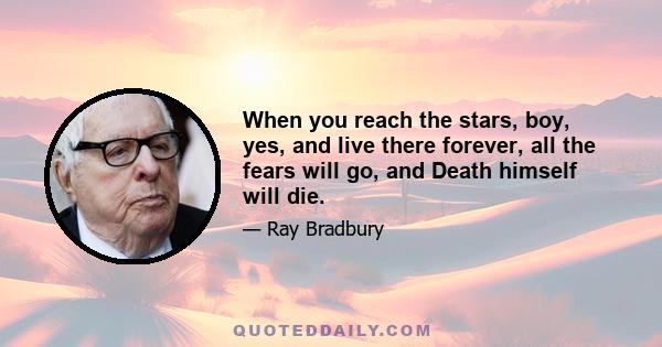 When you reach the stars, boy, yes, and live there forever, all the fears will go, and Death himself will die.