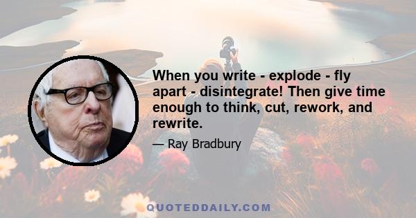 When you write - explode - fly apart - disintegrate! Then give time enough to think, cut, rework, and rewrite.