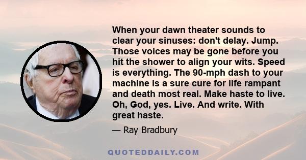 When your dawn theater sounds to clear your sinuses: don't delay. Jump. Those voices may be gone before you hit the shower to align your wits. Speed is everything. The 90-mph dash to your machine is a sure cure for life 