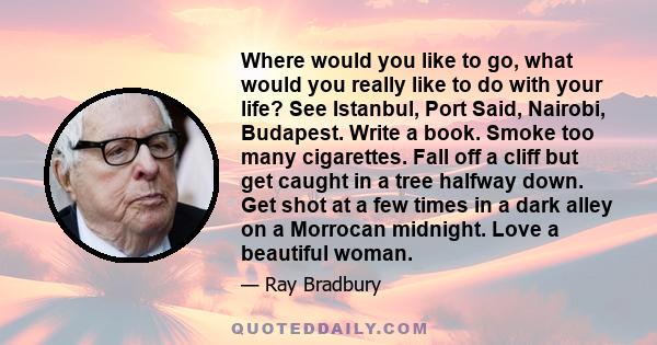 Where would you like to go, what would you really like to do with your life? See Istanbul, Port Said, Nairobi, Budapest. Write a book. Smoke too many cigarettes. Fall off a cliff but get caught in a tree halfway down.