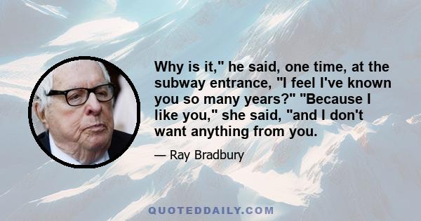 Why is it, he said, one time, at the subway entrance, I feel I've known you so many years? Because I like you, she said, and I don't want anything from you.