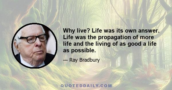 Why live? Life was its own answer. Life was the propagation of more life and the living of as good a life as possible.