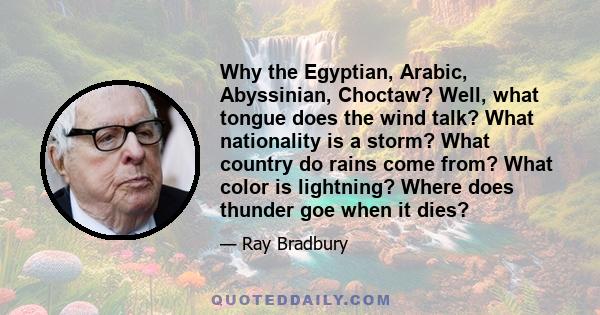 Why the Egyptian, Arabic, Abyssinian, Choctaw? Well, what tongue does the wind talk? What nationality is a storm? What country do rains come from? What color is lightning? Where does thunder goe when it dies?