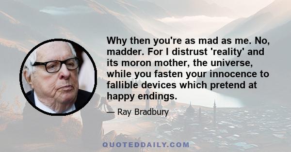 Why then you're as mad as me. No, madder. For I distrust 'reality' and its moron mother, the universe, while you fasten your innocence to fallible devices which pretend at happy endings.