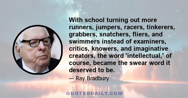 With school turning out more runners, jumpers, racers, tinkerers, grabbers, snatchers, fliers, and swimmers instead of examiners, critics, knowers, and imaginative creators, the word 'intellectual,' of course, became