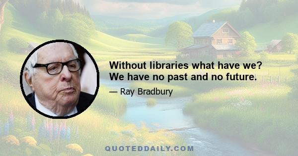 Without libraries what have we? We have no past and no future.