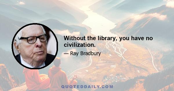 Without the library, you have no civilization.