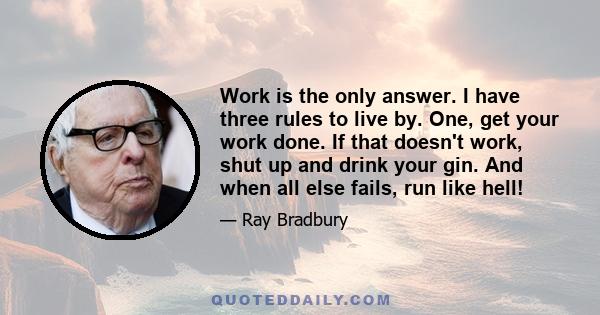 Work is the only answer. I have three rules to live by. One, get your work done. If that doesn't work, shut up and drink your gin. And when all else fails, run like hell!