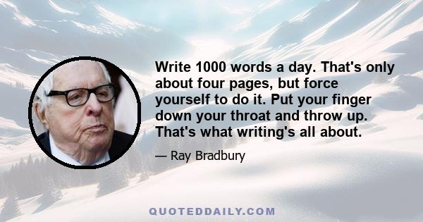 Write 1000 words a day. That's only about four pages, but force yourself to do it. Put your finger down your throat and throw up. That's what writing's all about.