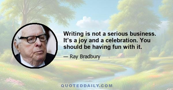 Writing is not a serious business. It’s a joy and a celebration. You should be having fun with it.