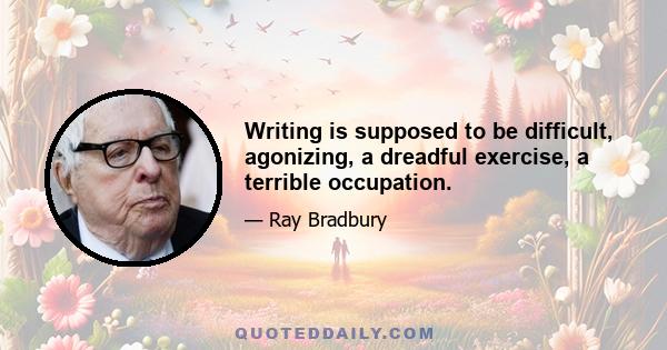 Writing is supposed to be difficult, agonizing, a dreadful exercise, a terrible occupation.