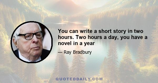 You can write a short story in two hours. Two hours a day, you have a novel in a year