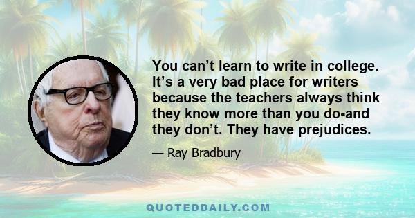 You can’t learn to write in college. It’s a very bad place for writers because the teachers always think they know more than you do-and they don’t. They have prejudices.