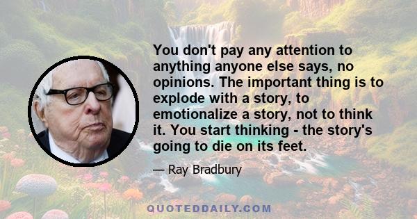 You don't pay any attention to anything anyone else says, no opinions. The important thing is to explode with a story, to emotionalize a story, not to think it. You start thinking - the story's going to die on its feet.