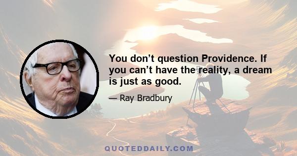 You don’t question Providence. If you can’t have the reality, a dream is just as good.