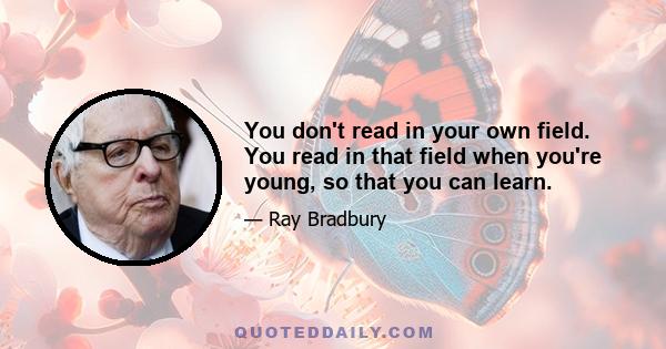 You don't read in your own field. You read in that field when you're young, so that you can learn.