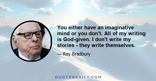 You either have an imaginative mind or you don't. All of my writing is God-given. I don't write my stories - they write themselves.