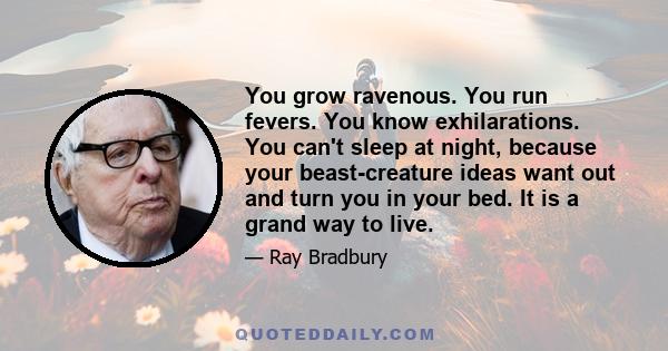 You grow ravenous. You run fevers. You know exhilarations. You can't sleep at night, because your beast-creature ideas want out and turn you in your bed. It is a grand way to live.