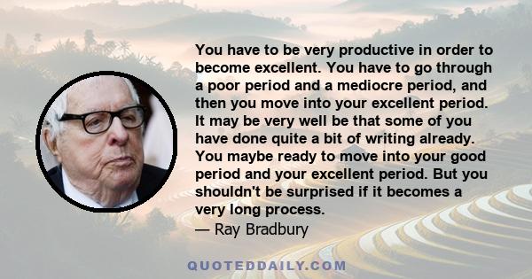 You have to be very productive in order to become excellent. You have to go through a poor period and a mediocre period, and then you move into your excellent period. It may be very well be that some of you have done