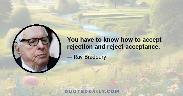 You have to know how to accept rejection and reject acceptance.