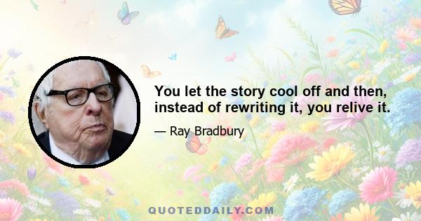 You let the story cool off and then, instead of rewriting it, you relive it.